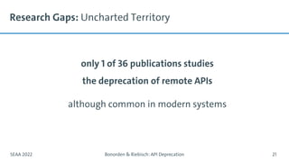 Research Gaps: Uncharted Territory
only 1 of 36 publications studies
the deprecation of remote APIs
although common in modern systems
SEAA 2022 Bonorden & Riebisch: API Deprecation 21
 
