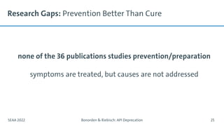 Research Gaps: Prevention Better Than Cure
none of the 36 publications studies prevention/preparation
symptoms are treated, but causes are not addressed
SEAA 2022 Bonorden & Riebisch: API Deprecation 25
 