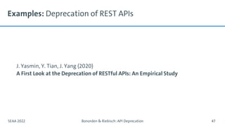 Examples: Deprecation of REST APIs
J. Yasmin, Y. Tian, J. Yang (2020)
A First Look at the Deprecation of RESTful APIs: An Empirical Study
SEAA 2022 Bonorden & Riebisch: API Deprecation 47
 