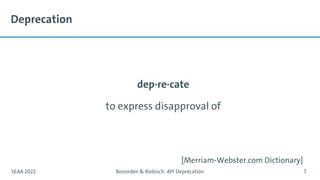 dep·re·cate
to express disapproval of
SEAA 2022 Bonorden & Riebisch: API Deprecation 7
[Merriam-Webster.com Dictionary]
Deprecation
 