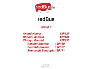redBus
           Group 4

Anand Kumar              12P127
Bhoomi Ashwin            12P131
Chirayu Gandhi           12P135
   Rakshit Sharma     12P160
   Saurabh Saxena     12P167
   Soumyajit Sengupta 12P171



             Section C
                                  1
           PGPM 2012-14
 