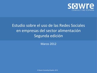 Estudio sobre el uso de las Redes Sociales
  en empresas del sector alimentación
            Segunda edición
                   Marzo 2012




              © Sowre Consulting España, 2012
 