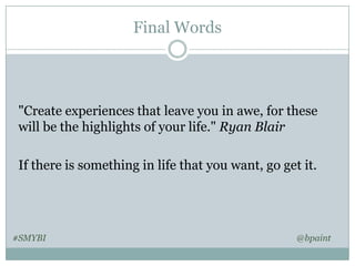 Final Words

"Create experiences that leave you in awe, for these
will be the highlights of your life." Ryan Blair
If there is something in life that you want, go get it.

#SMYBI

@bpaint

 