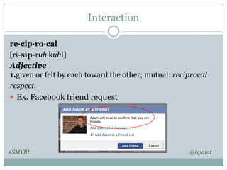 Interaction
re·cip·ro·cal
[ri-sip-ruh kuhl]
Adjective
1.given or felt by each toward the other; mutual: reciprocal
respect.
 Ex. Facebook friend request

#SMYBI

@bpaint

 