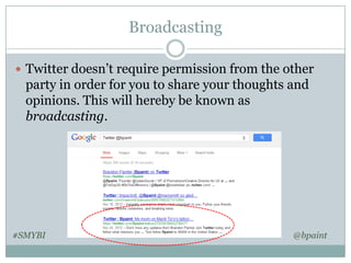 Broadcasting
 Twitter doesn’t require permission from the other

party in order for you to share your thoughts and
opinions. This will hereby be known as
broadcasting.

#SMYBI

@bpaint

 