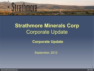 Strathmore Minerals Corp
                          Corporate Update
                             Corporate Update

                              September, 2012



                                                       1
www.strathmoreminerals.com                      TSX: STM
 