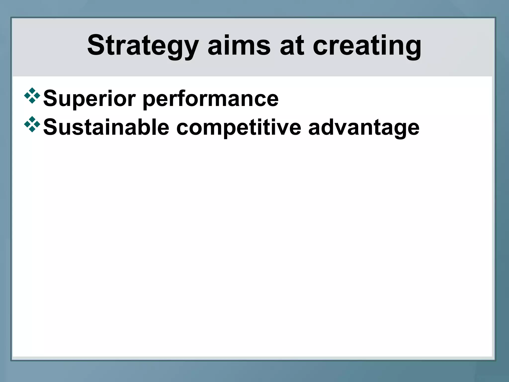 Strategy aims at creating
Superior performance
Sustainable competitive advantage
 