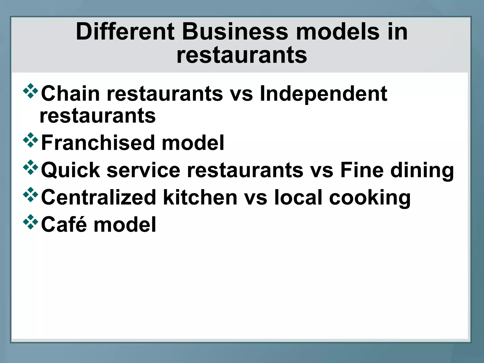 Different Business models in
restaurants
Chain restaurants vs Independent
restaurants
Franchised model
Quick service restaurants vs Fine dining
Centralized kitchen vs local cooking
Café model
 
