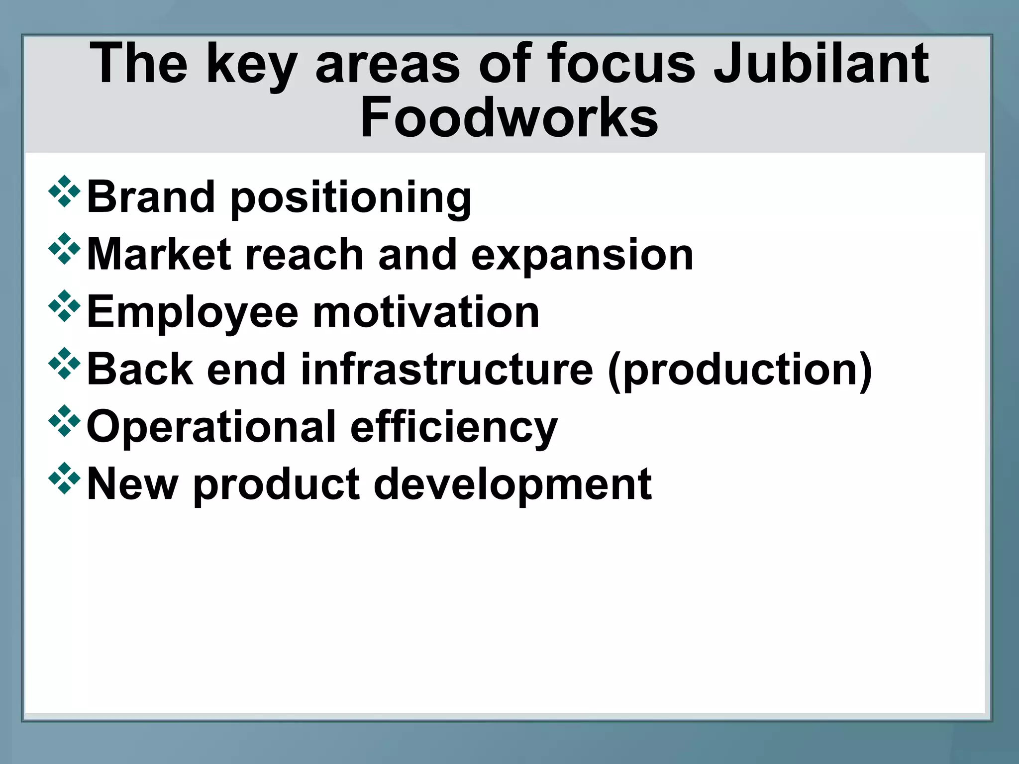 The key areas of focus Jubilant
Foodworks
Brand positioning
Market reach and expansion
Employee motivation
Back end infrastructure (production)
Operational efficiency
New product development
 