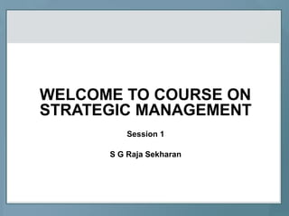 WELCOME TO COURSE ON
STRATEGIC MANAGEMENT
Session 1
S G Raja Sekharan
 