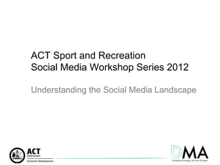 ACT Sport and Recreation
Social Media Workshop Series 2012

Understanding the Social Media Landscape
 