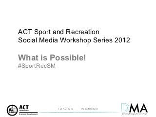 ACT Sport and Recreation
Social Media Workshop Series 2012

What is Possible!
#SportRecSM




              FB: ACTSRS   #SportRecSM
 