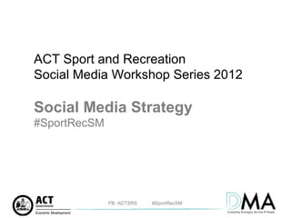 ACT Sport and Recreation
Social Media Workshop Series 2012

Social Media Strategy
#SportRecSM




              FB: ACTSRS   #SportRecSM
 