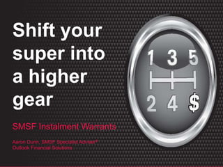 SMSF Instalment Warrants Aaron Dunn, SMSF Specialist Adviser ® Shift your super into a higher gear 