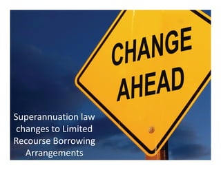 Superannuation law
 changes to Limited
Recourse Borrowing
   Arrangements
 