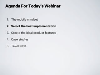 Agenda For Today’s Webinar
1. The mobile mindset
2. Select the best implementation
3. Create the ideal product features
4. Case studies
5. Takeaways
 