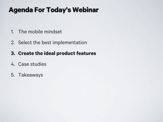 Agenda For Today’s Webinar
1. The mobile mindset
2. Select the best implementation
3. Create the ideal product features
4. Case studies
5. Takeaways
 