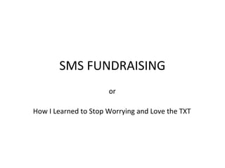 SMS FUNDRAISING
                      or

How I Learned to Stop Worrying and Love the TXT
 