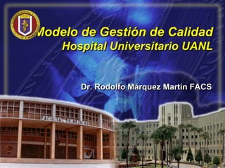 Modelo de Gestión de Calidad
    Hospital Universitario UANL


       Dr. Rodolfo Márquez Martín FACS
 