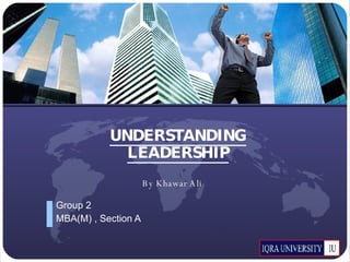 UNDERSTANDING LEADERSHIP Group 2 MBA(M) , Section A By Khawar Ali 