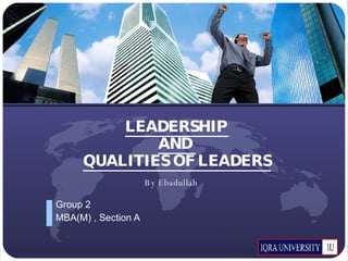 LEADERSHIP  AND  QUALITIES OF LEADERS Group 2 MBA(M) , Section A By Ebadullah 