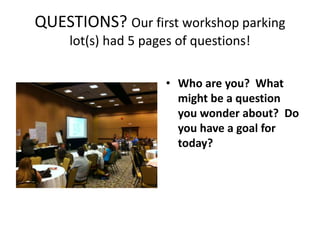 QUESTIONS? Our first workshop parking
lot(s) had 5 pages of questions!
• Who are you? What
might be a question
you wonder about? Do
you have a goal for
today?
 