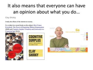 It also means that everyone can have
an opinion about what you do…
 