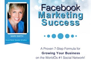 Facebook  Marketing Success A Proven 7-Step Formula for   Growing Your Business on the World’s #1 Social Network! Social Media Speaker & Author MARI SMITH Author, Social Media Expert 