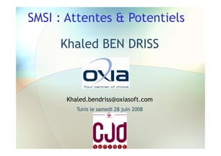 SMSI : Attentes & Potentiels

     Khaled BEN DRISS



      Khaled.bendriss@oxiasoft.com
         Tunis le samedi 28 juin 2008
 