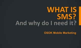 WHAT IS
           SMS?
And why do I need it?
         OSOK Mobile Marketing
 