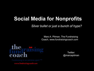 Social Media for Nonprofits Silver bullet or just a bunch of hype? Marc A. Pitman, The Fundraising Coach, www.fundraisingcoach.com Twitter: @marcapitman 