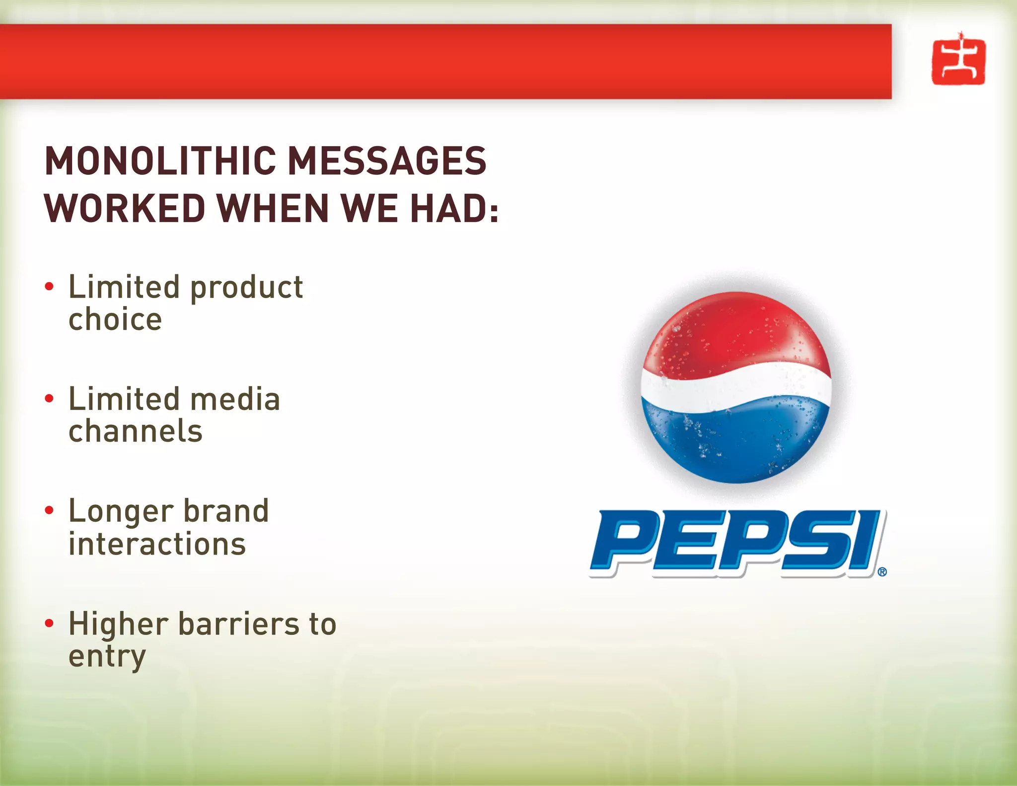MONOLITHIC MESSAGES
WORKED WHEN WE HAD:
•  Limited product
   choice

•  Limited media
   channels

•  Longer brand
   interactions

•  Higher barriers to
   entry
 