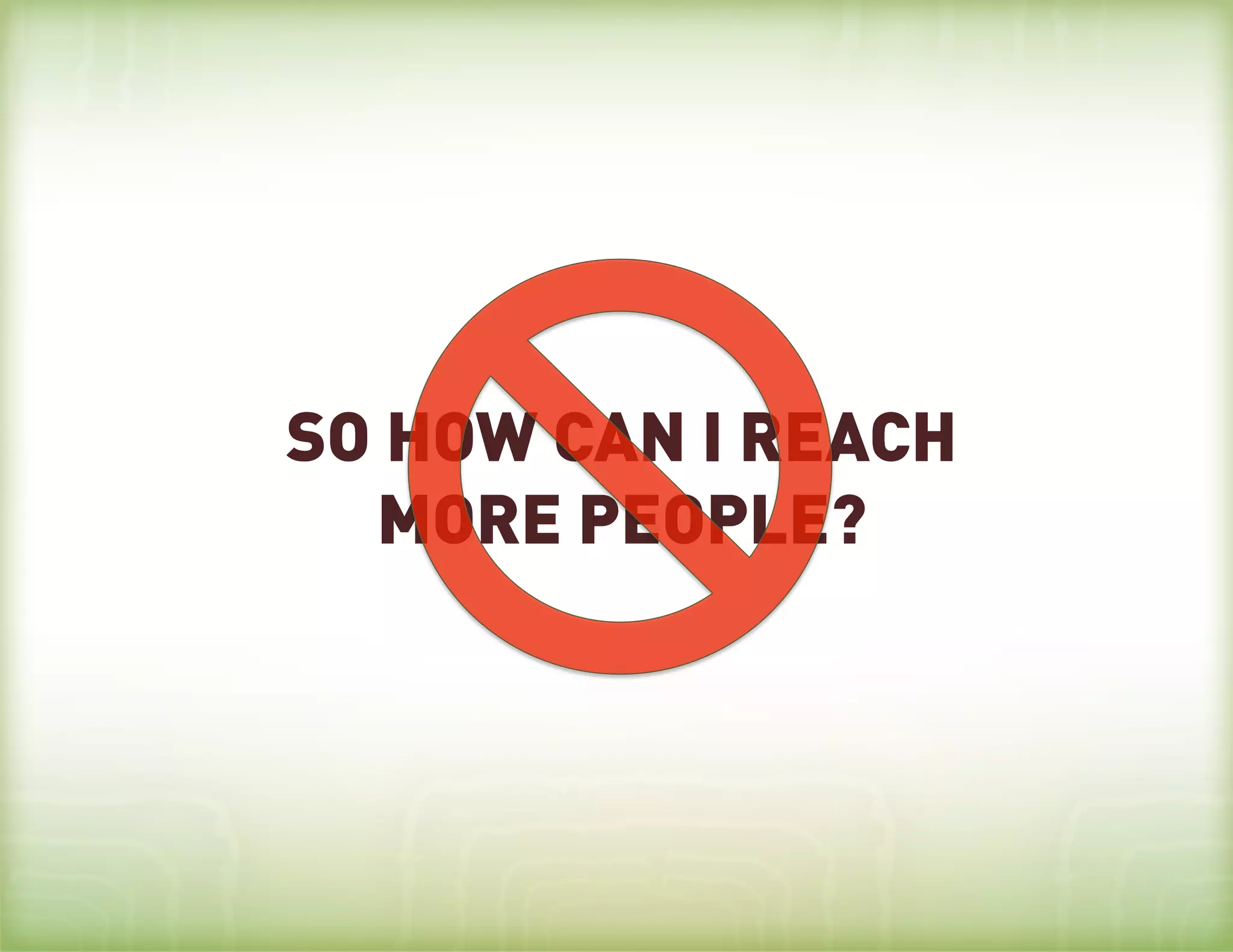 SO HOW CAN I REACH
  MORE PEOPLE?
 