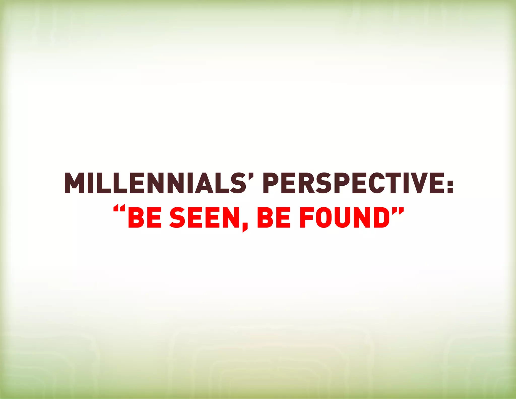 MILLENNIALS’ PERSPECTIVE:
 BOOMERS’ PERSPECTIVE:
                FOUND”
   “BE SEEN, BE HEARD”
 
