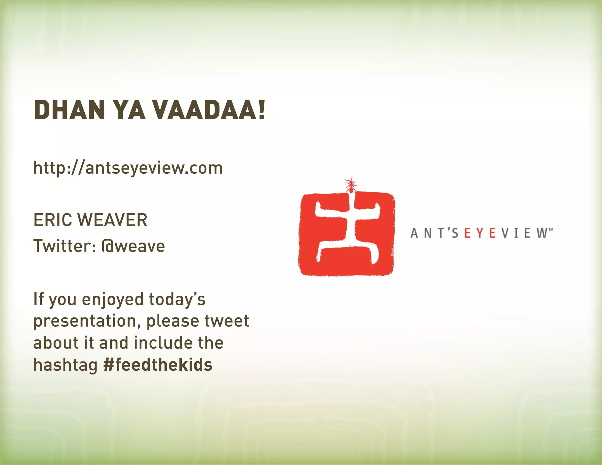 DHAN YA VAADAA!
http://antseyeview.com

ERIC WEAVER
Twitter: @weave

If you enjoyed today’s
presentation, please tweet
about it and include the
hashtag #feedthekids
 