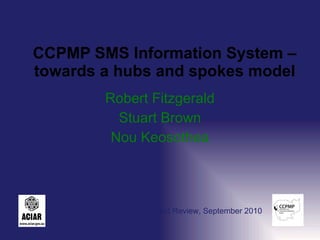 CCPMP SMS Information System – towards a hubs and spokes model Robert Fitzgerald Stuart Brown Nou Keosothea 