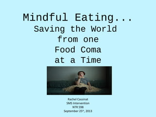 Mindful Eating...
Saving the World
from one
Food Coma
at a Time
Rachel Cassinat
SMS Intervention
NTR 598
September 25th
, 2013
 