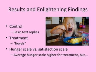 Results and Enlightening Findings
• Control
– Basic text replies
• Treatment
– “Novels”
• Hunger scale vs. satisfaction scale
– Average hunger scale higher for treatment, but...
 