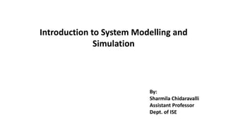 Introduction to System Modelling and
Simulation
By:
Sharmila Chidaravalli
Assistant Professor
Dept. of ISE
 