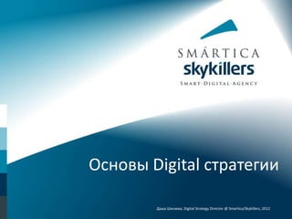 Основы Digital стратегии
Даша Шигаева, Digital Strategy Director @ Smartica/Skykillers, 2012
 
