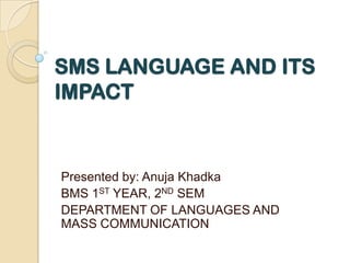 SMS LANGUAGE AND ITS IMPACT Presented by: Anuja Khadka BMS 1ST YEAR, 2ND SEM DEPARTMENT OF LANGUAGES AND MASS COMMUNICATION 