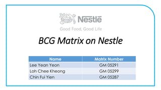 BCG Matrix on Nestle
Name Matrix Number
Lee Yean Yeon GM 05291
Loh Chee Kheong GM 05299
Chin Fui Yien GM 05287
 