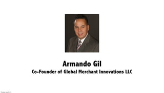 Armando Gil
                         Co-Founder of Global Merchant Innovations LLC


Thursday, August 2, 12
 