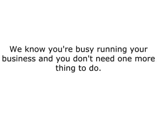 We know you're busy running your business and you don't need one more thing to do. 