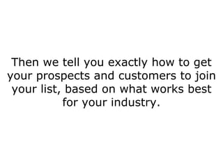 Then we tell you exactly how to get your prospects and customers to join your list, based on what works best for your industry. 
