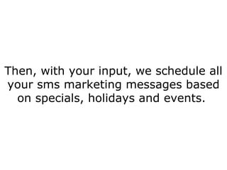 Then, with your input, we schedule all your sms marketing messages based on specials, holidays and events.  