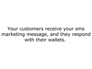Your customers receive your sms marketing message, and they respond with their wallets.  