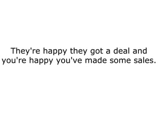 They're happy they got a deal and you're happy you've made some sales. 