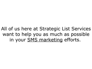 All of us here at Strategic List Services want to help you as much as possible in your  SMS marketing  efforts.  