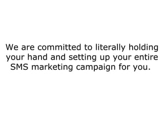 We are committed to literally holding your hand and setting up your entire SMS marketing campaign for you.  
